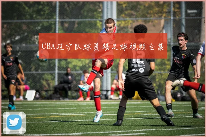 CBA辽宁队球员踢足球视频合集