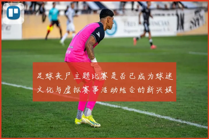 足球丧尸主题比赛是否已成为球迷文化与虚拟赛事活动结合的新兴娱乐形式