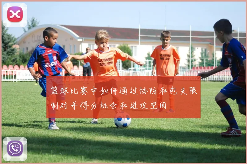 篮球比赛中如何通过协防和包夹限制对手得分机会和进攻空间