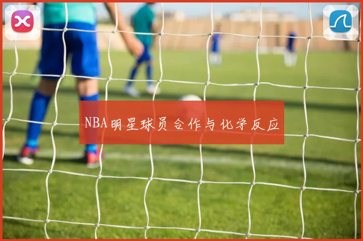 NBA明星球员合作与化学反应