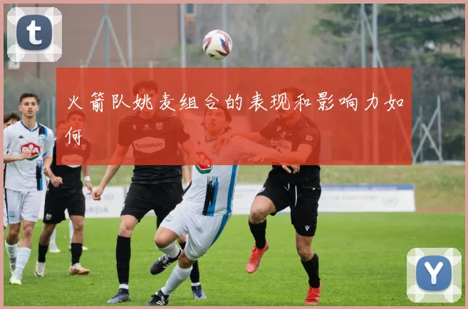 火箭队姚麦组合的表现和影响力如何