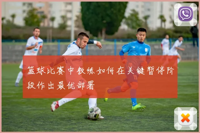 篮球比赛中教练如何在关键暂停阶段作出最优部署