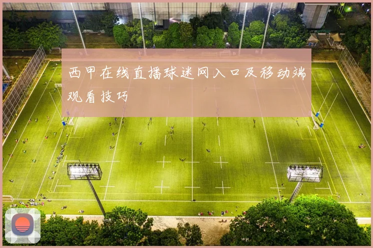 西甲在线直播球迷网入口及移动端观看技巧