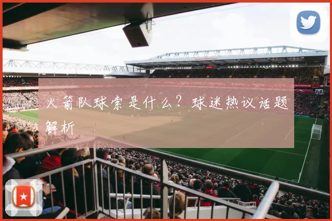 火箭队球索是什么？球迷热议话题解析