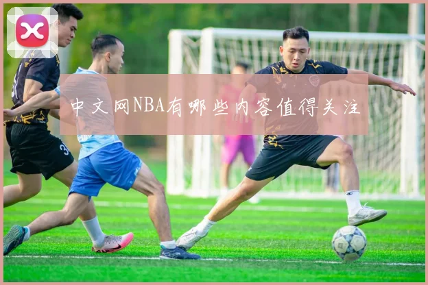 中文网NBA有哪些内容值得关注