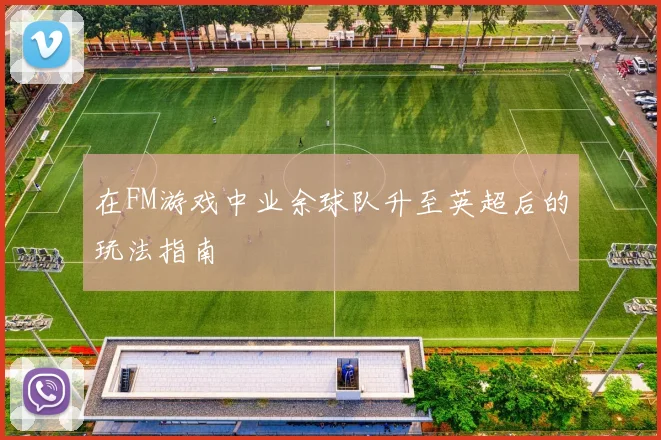 在FM游戏中业余球队升至英超后的玩法指南